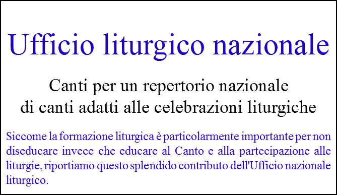  Ufficio liturgico nazionale Canti per un repertorio nazionale  di canti adatti alle celebrazioni liturgiche Siccome la formazione liturgica è particolarmente importante per non diseducare invece che educare al Canto e alla partecipazione alle liturgie, riportiamo questo splendido contributo dell'Ufficio nazionale liturgico.