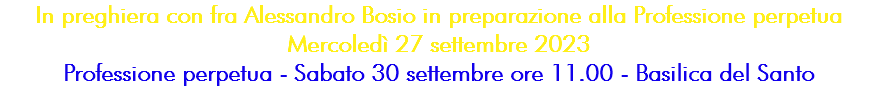 In preghiera con fra Alessandro Bosio in preparazione alla Professione perpetua Mercoledì 27 settembre 2023 Professione perpetua - Sabato 30 settembre ore 11.00 - Basilica del Santo 