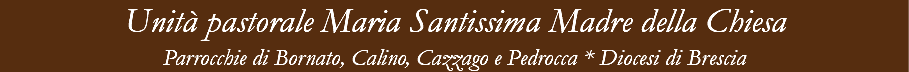 Unità pastorale Maria Santissima Madre della Chiesa Parrocchie di Bornato, Calino, Cazzago e Pedrocca * Diocesi di Brescia