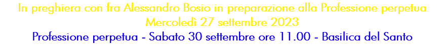 In preghiera con fra Alessandro Bosio in preparazione alla Professione perpetua Mercoledì 27 settembre 2023 Professione perpetua - Sabato 30 settembre ore 11.00 - Basilica del Santo 